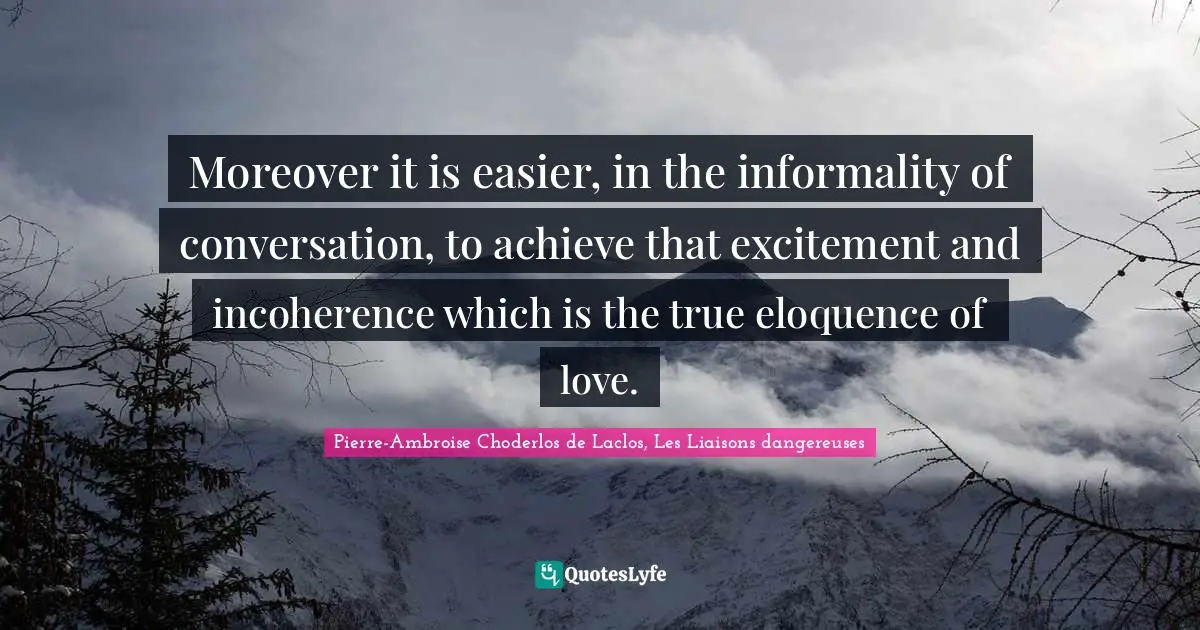 Pierre-Ambroise Choderlos De Laclos, Les Liaisons Dangereuses Quotes: "Moreover it is easier, in the informality of conversation, to achieve that excitement and incoherence which is the true eloquence of love."