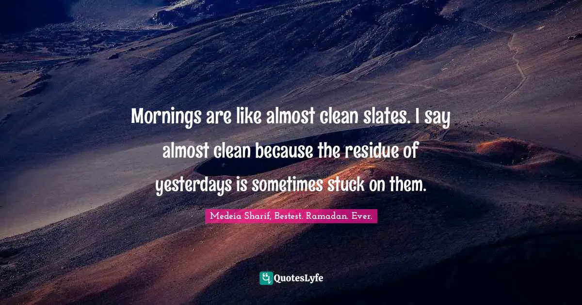 Mornings are like almost clean slates. I say almost clean because the residue of yesterdays is sometimes stuck on them.