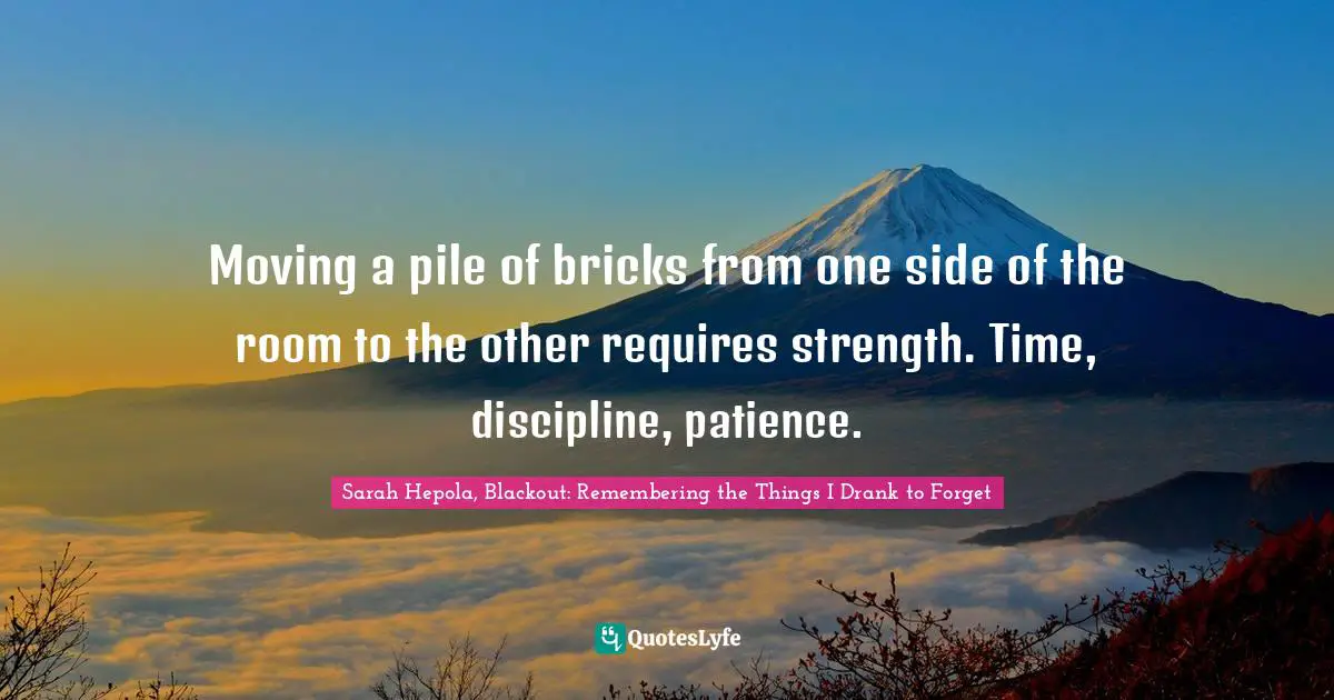 Moving a pile of bricks from one side of the room to the other requires strength. Time, discipline, patience.