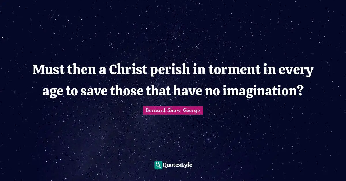 Must then a Christ perish in torment in every age to save those that have no imagination?