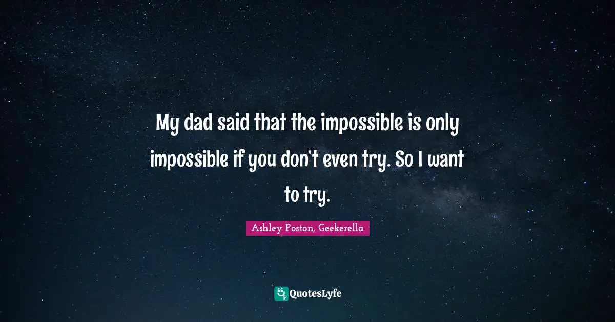 My dad said that the impossible is only impossible if you don’t even try. So I want to try.