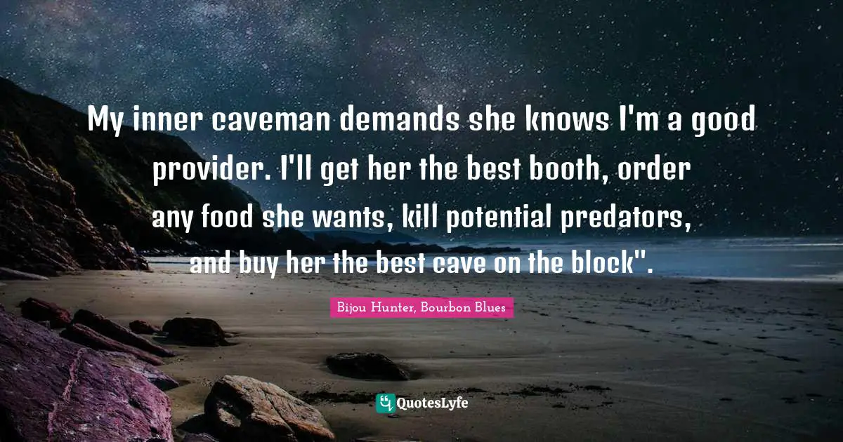 My inner caveman demands she knows I'm a good provider. I'll get her the best booth, order any food she wants, kill potential predators, and buy her the best cave on the block".