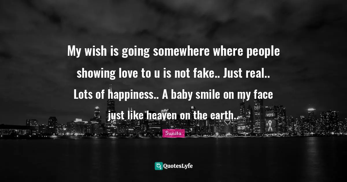 My wish is going somewhere where people showing love to u is not fake.. Just real.. Lots of happiness.. A baby smile on my face just like heaven on the earth..