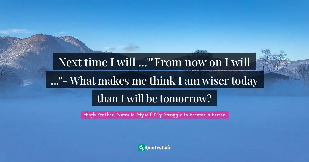 Next time I will ...""From now on I will ..."- What makes me think I am wiser today than I will be tomorrow?