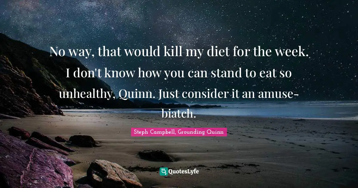 No way, that would kill my diet for the week. I don't know how you can stand to eat so unhealthy, Quinn. Just consider it an amuse-biatch.