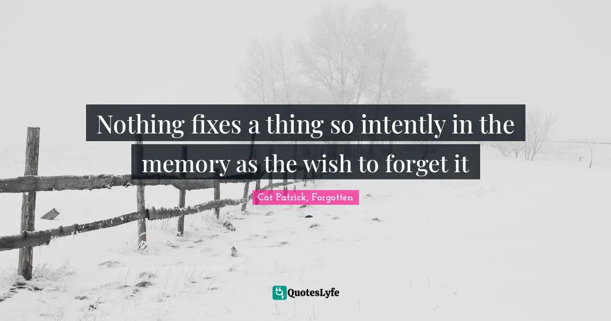 Nothing fixes a thing so intently in the memory as the wish to forget it