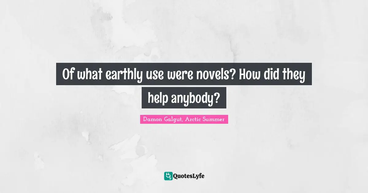 Of what earthly use were novels? How did they help anybody?