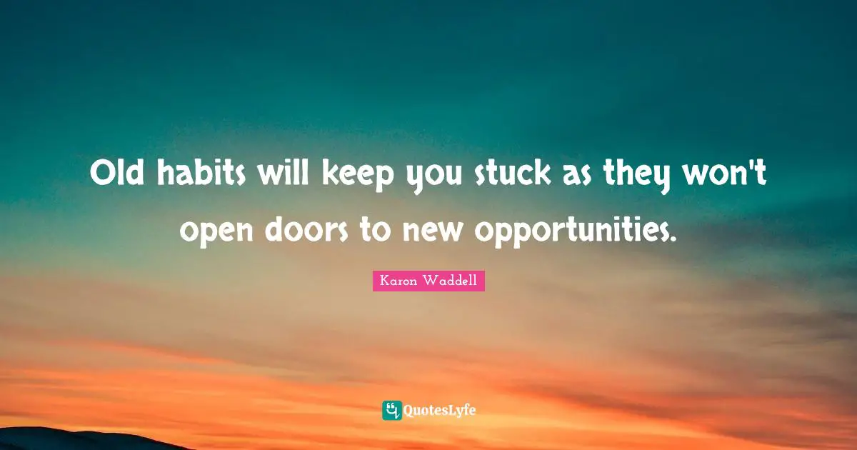 Old habits will keep you stuck as they won't open doors to new opportunities.