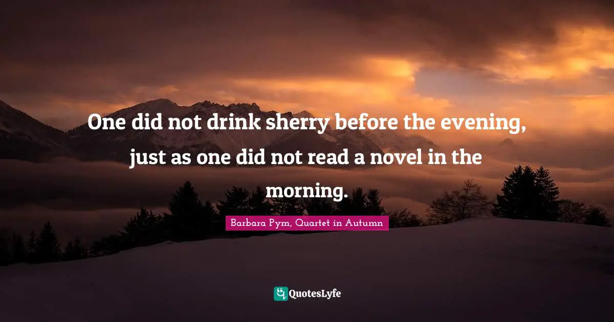 Barbara Pym, Quartet In Autumn Quotes: "One did not drink sherry before the evening, just as one did not read a novel in the morning."