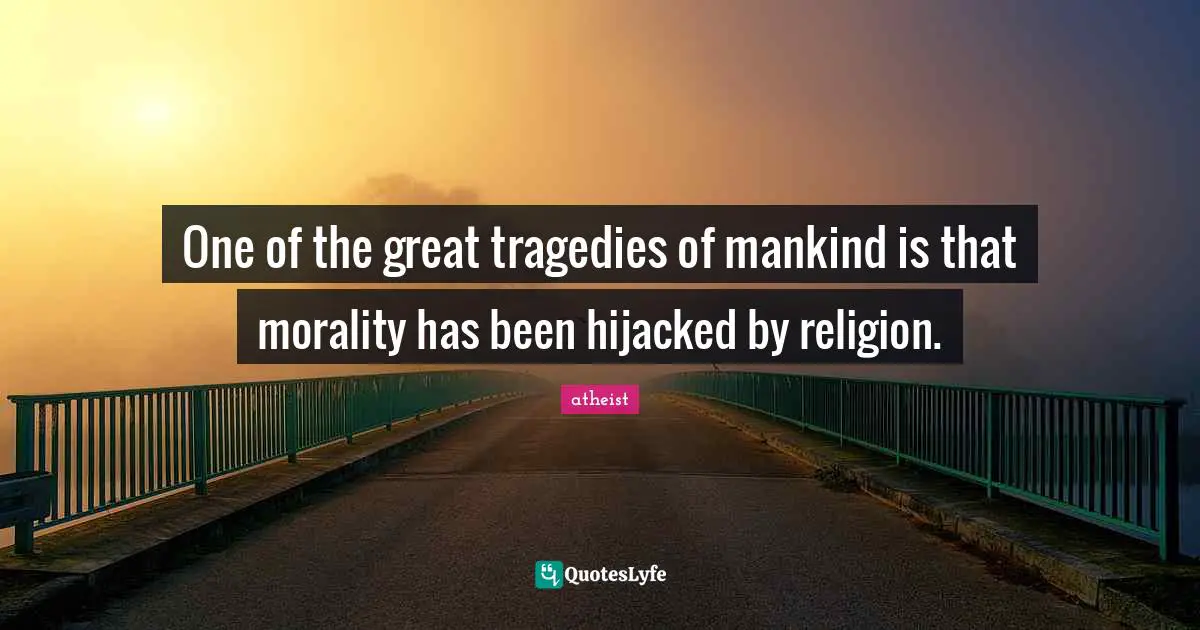 Atheist Quotes: "One of the great tragedies of mankind is that morality has been hijacked by religion."
