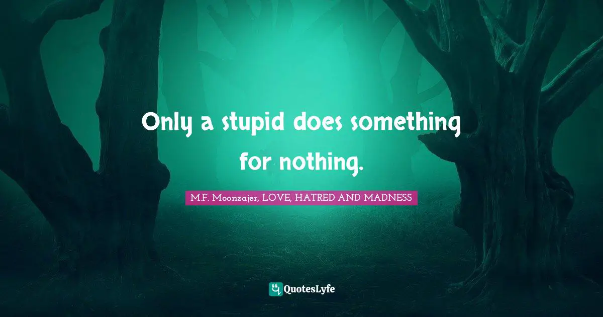 Only a stupid does something for nothing.