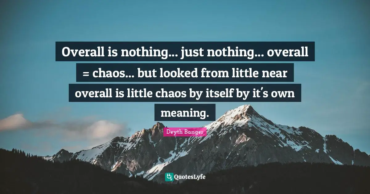 Overall is nothing... just nothing... overall = chaos... but looked from little near overall is little chaos by itself by it's own meaning.