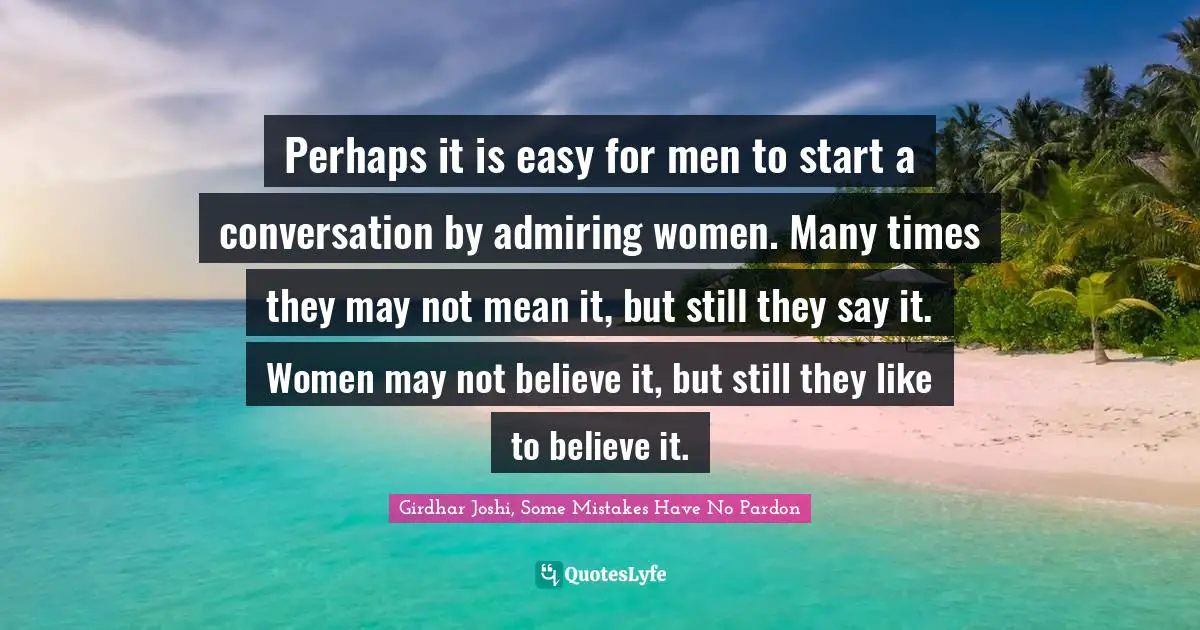 Perhaps it is easy for men to start a conversation by admiring women. Many times they may not mean it, but still they say it. Women may not believe it, but still they like to believe it.