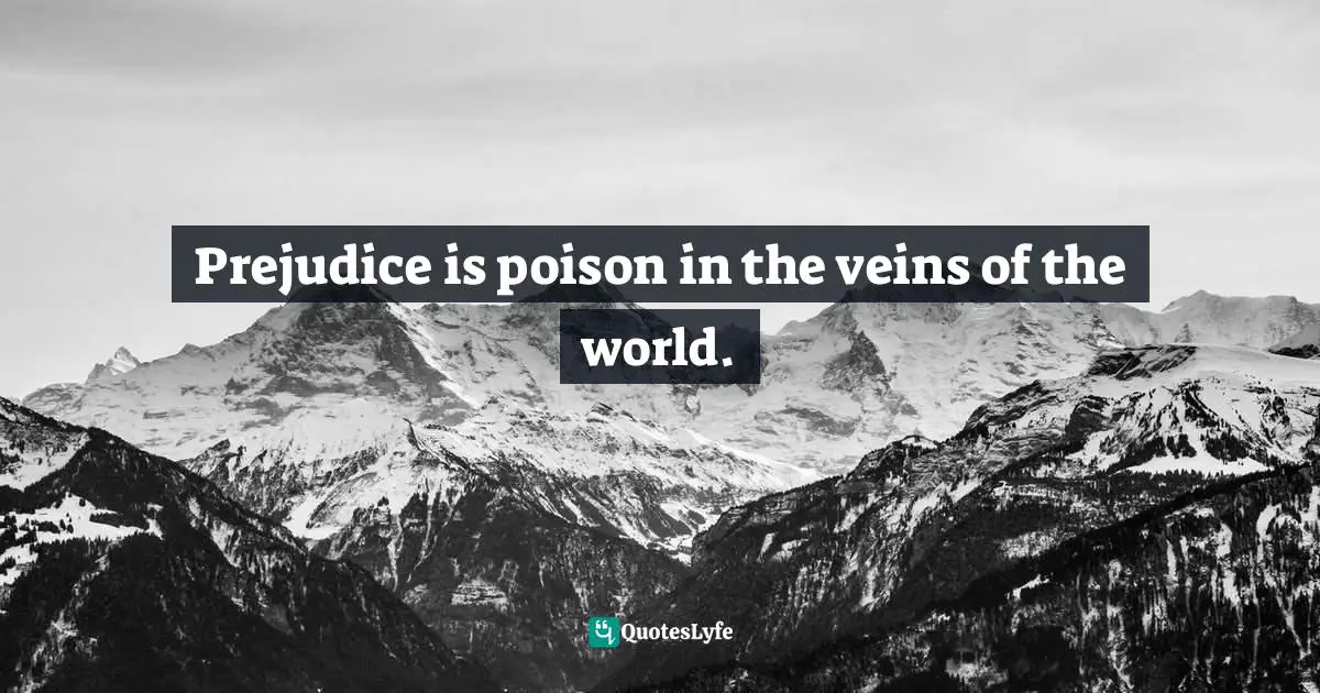 Prejudice is poison in the veins of the world.