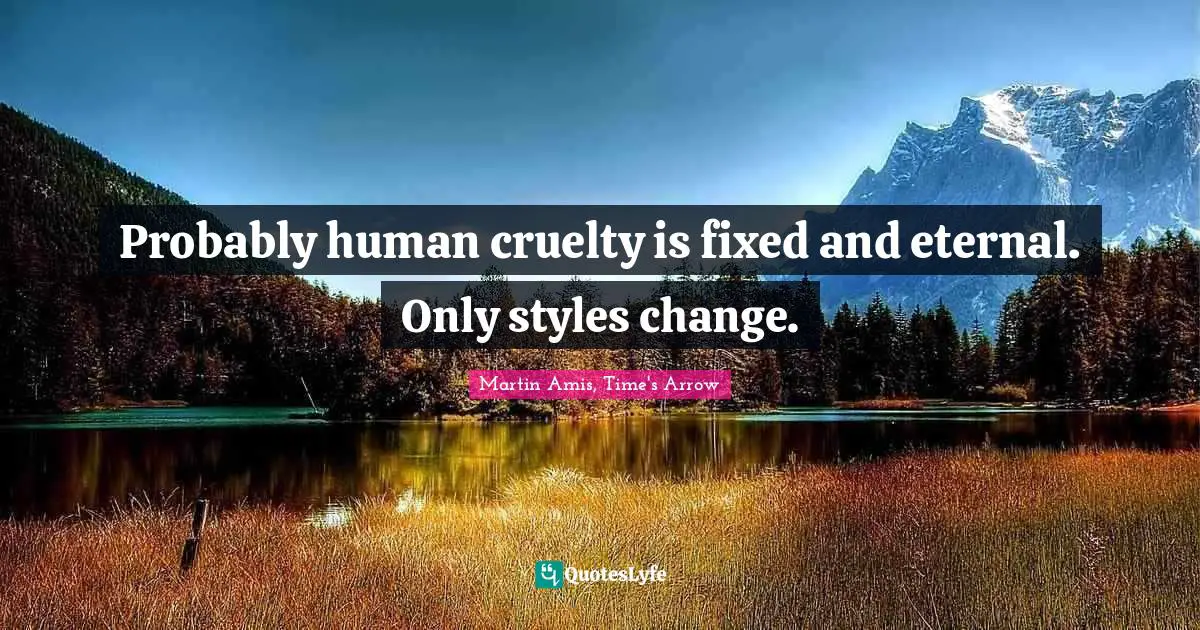 Cruelty Quotes: "Probably human cruelty is fixed and eternal. Only styles change."