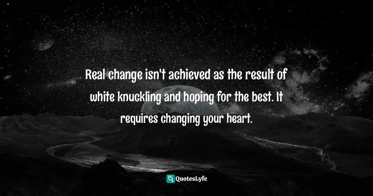 Real change isn't achieved as the result of white knuckling and hoping for the best. It requires changing your heart.