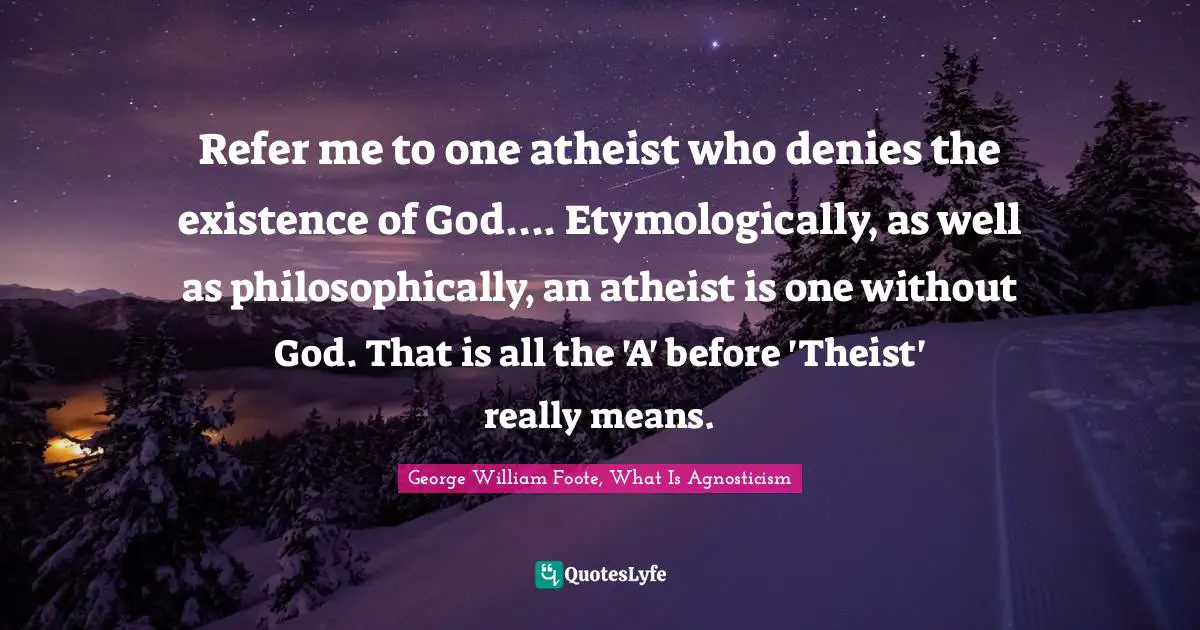 Refer me to one atheist who denies the existence of God.... Etymologically, as well as philosophically, an atheist is one without God. That is all the 'A' before 'Theist' really means.