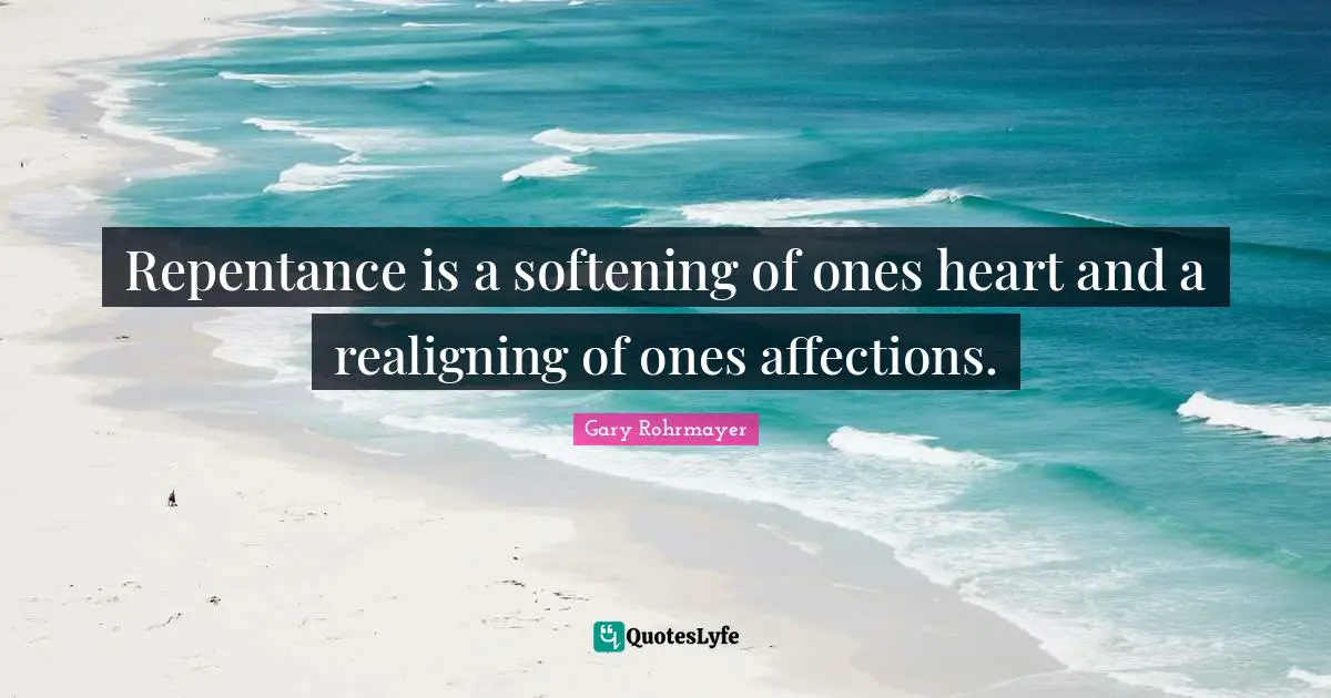Gary Rohrmayer Quotes: "Repentance is a softening of ones heart and a realigning of ones affections."