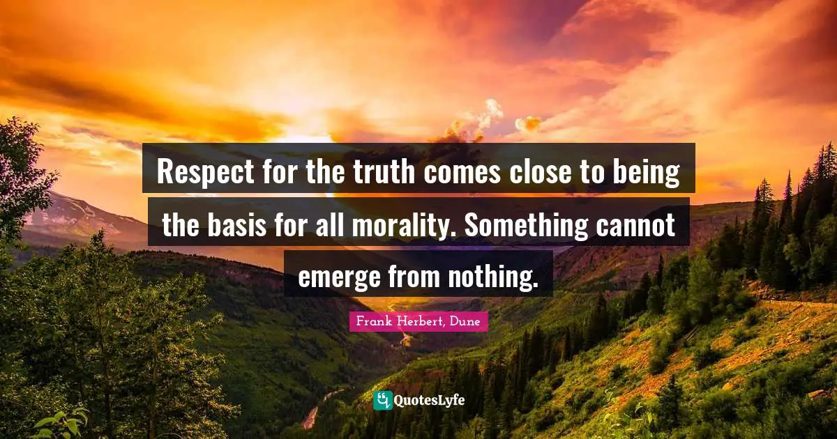 Respect for the truth comes close to being the basis for all morality. Something cannot emerge from nothing.