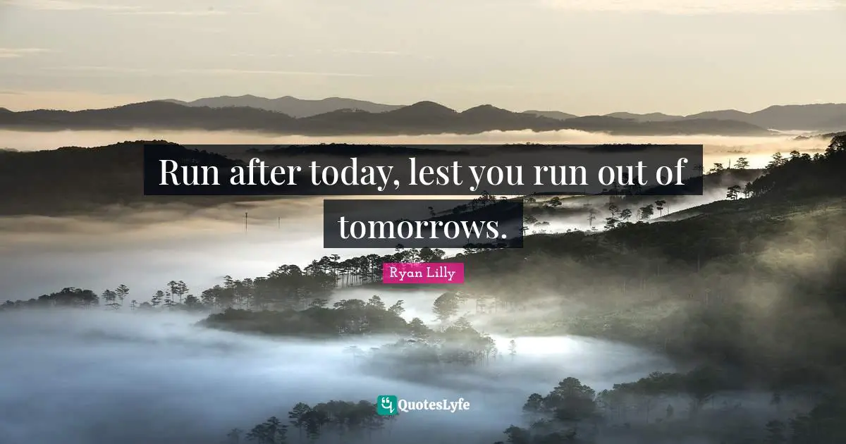 Run after today, lest you run out of tomorrows.