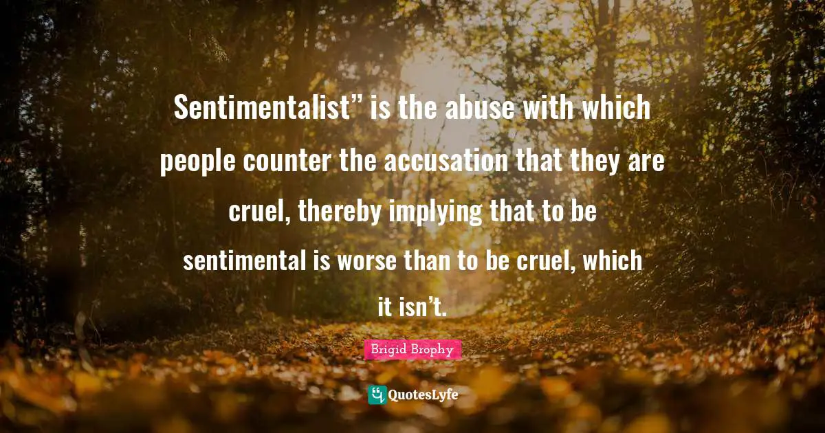 Sentimentalist” is the abuse with which people counter the accusation that they are cruel, thereby implying that to be sentimental is worse than to be cruel, which it isn’t.