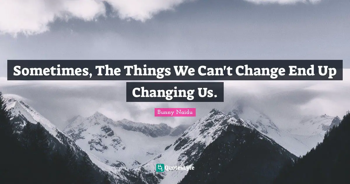 Sometimes, The Things We Can't Change End Up Changing Us.