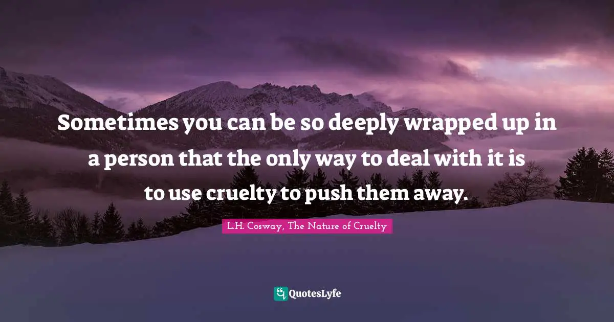 Sometimes you can be so deeply wrapped up in a person that the only way to deal with it is to use cruelty to push them away.
