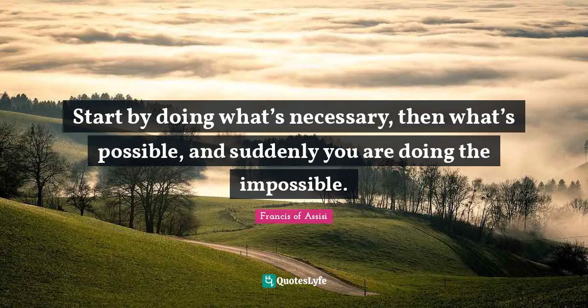 Francis of Assisi Quotes: Start by doing what’s necessary, then what’s possible, and suddenly you are doing the impossible.