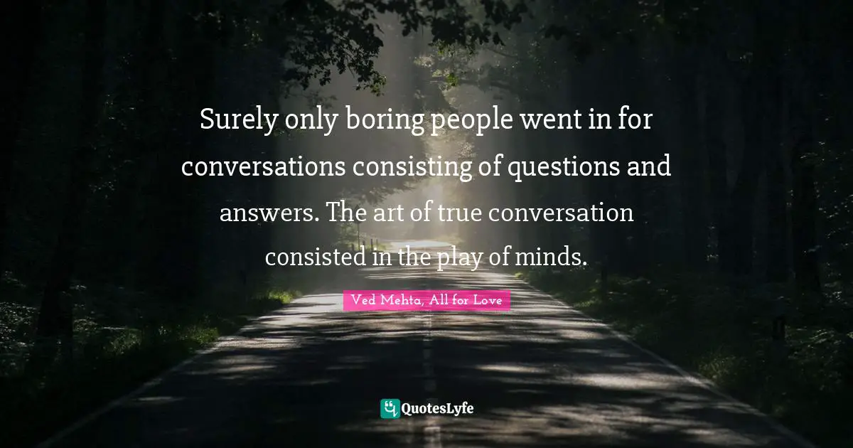 Surely only boring people went in for conversations consisting of questions and answers. The art of true conversation consisted in the play of minds.