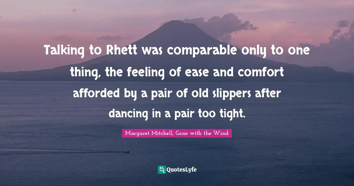 Talking to Rhett was comparable only to one thing, the feeling of ease and comfort afforded by a pair of old slippers after dancing in a pair too tight.