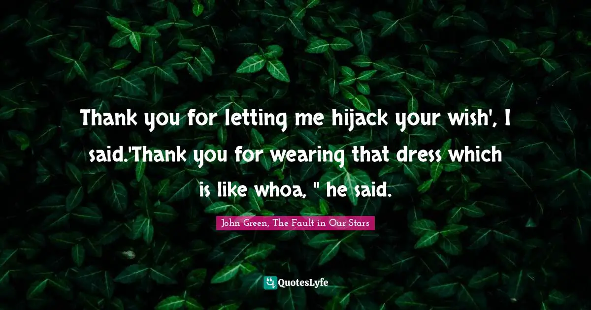 Thank you for letting me hijack your wish', I said.'Thank you for wearing that dress which is like whoa, " he said.
