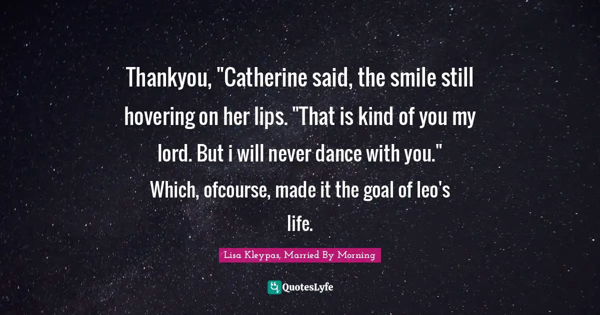 Leo Quotes: "Thankyou, "Catherine said, the smile still hovering on her lips. "That is kind of you my lord. But i will never dance with you." Which, ofcourse, made it the goal of leo's life."