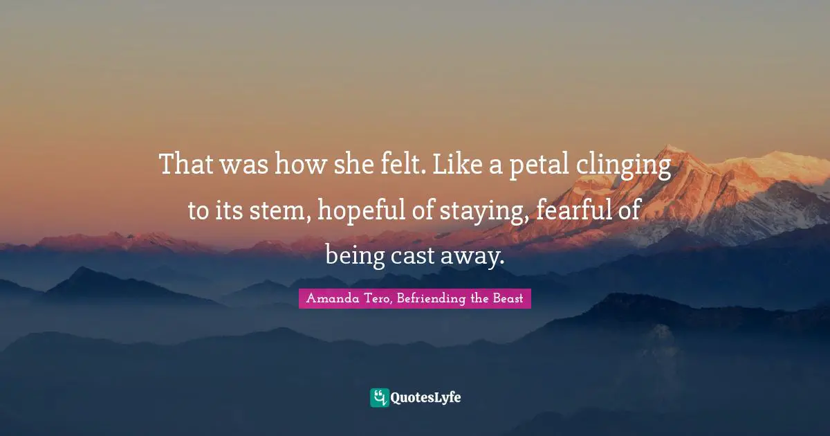 That was how she felt. Like a petal clinging to its stem, hopeful of staying, fearful of being cast away.