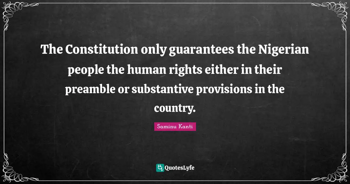 The Constitution only guarantees the Nigerian people the human rights either in their preamble or substantive provisions in the country.