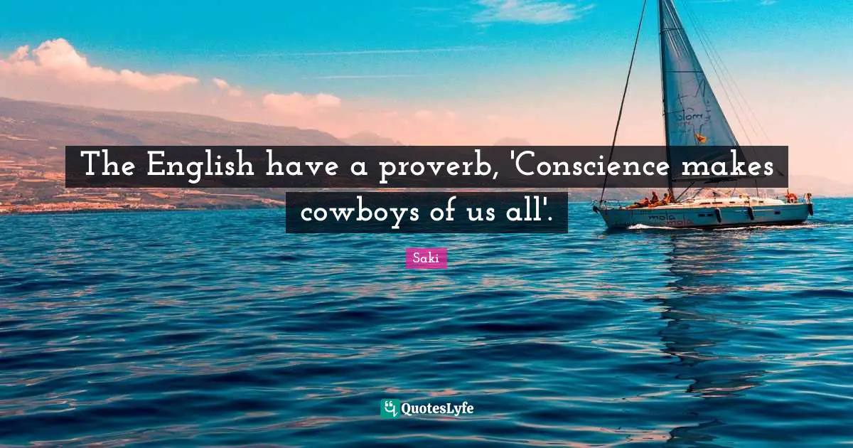 The English have a proverb, 'Conscience makes cowboys of us all'.