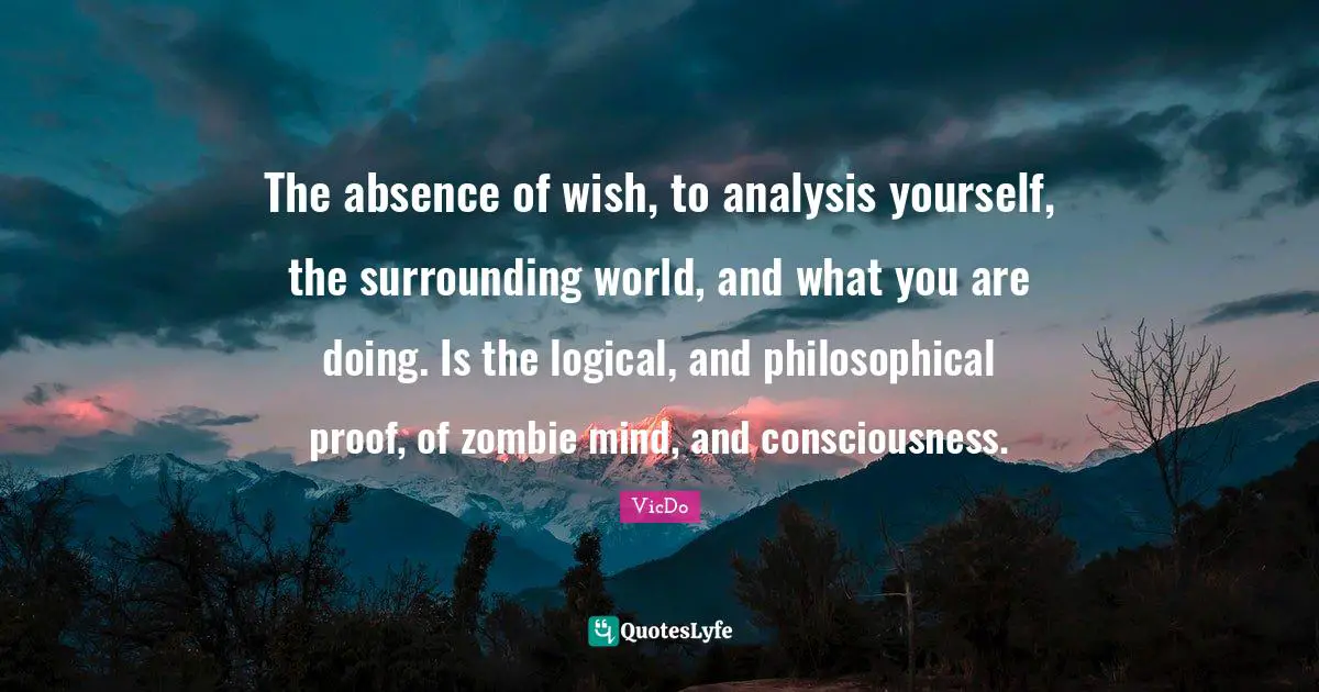 The absence of wish, to analysis yourself, the surrounding world, and what you are doing. Is the logical, and philosophical proof, of zombie mind, and consciousness.