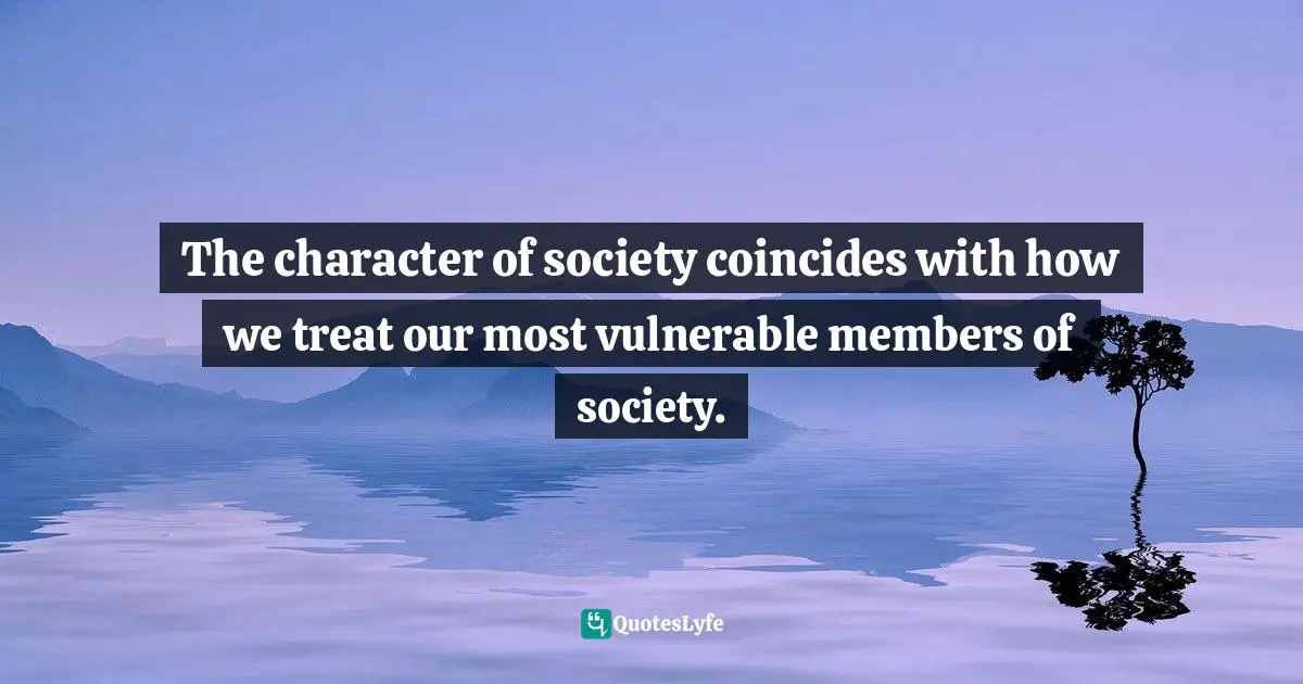 The character of society coincides with how we treat our most vulnerable members of society.