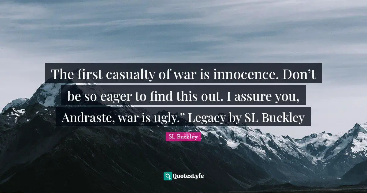 The first casualty of war is innocence. Don’t be so eager to find this out. I assure you, Andraste, war is ugly.” Legacy by SL Buckley