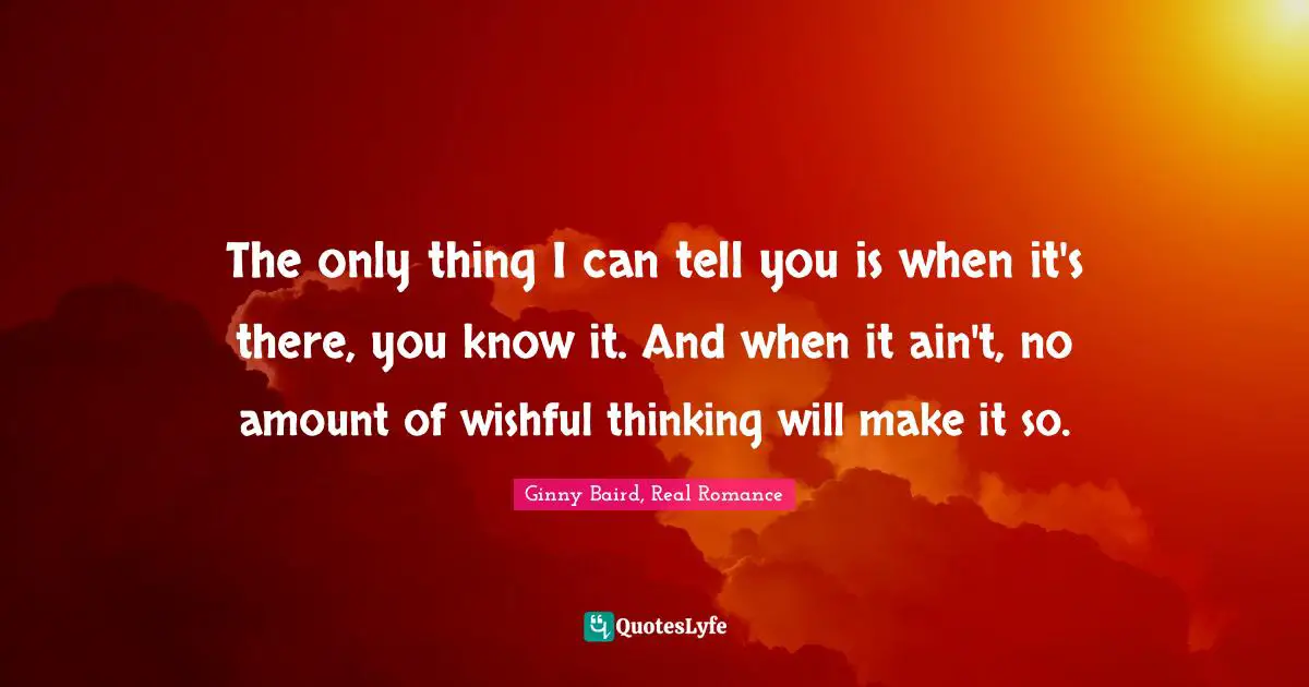 The only thing I can tell you is when it's there, you know it. And when it ain't, no amount of wishful thinking will make it so.