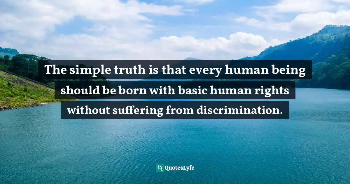 The simple truth is that every human being should be born with basic human rights without suffering from discrimination.