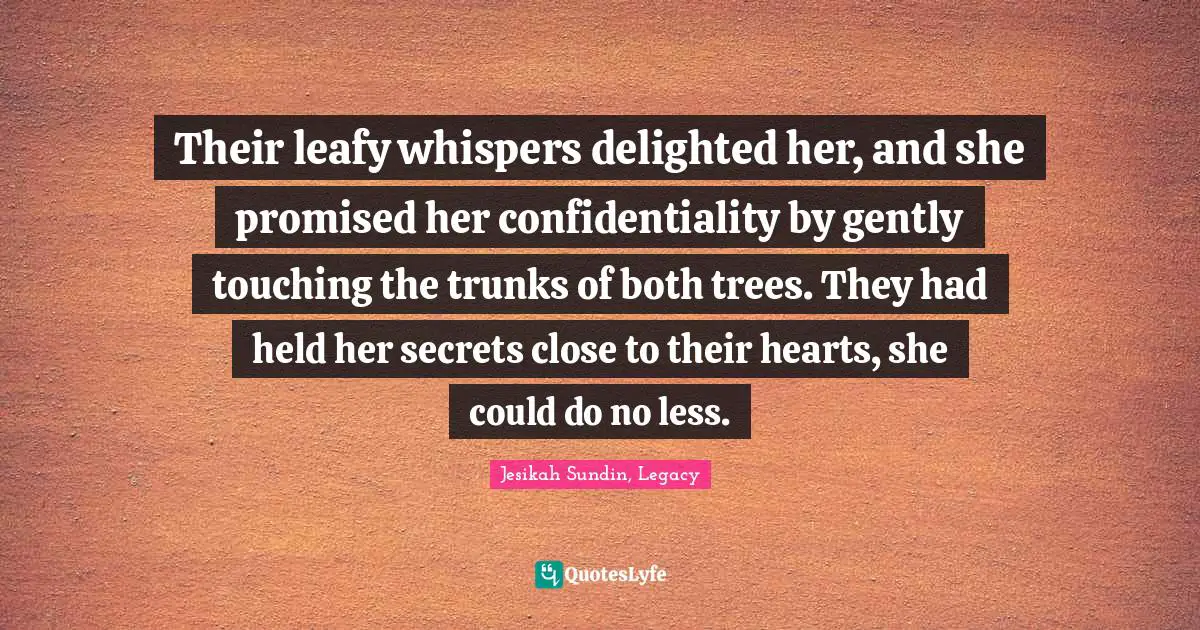 Their leafy whispers delighted her, and she promised her confidentiality by gently touching the trunks of both trees. They had held her secrets close to their hearts, she could do no less.