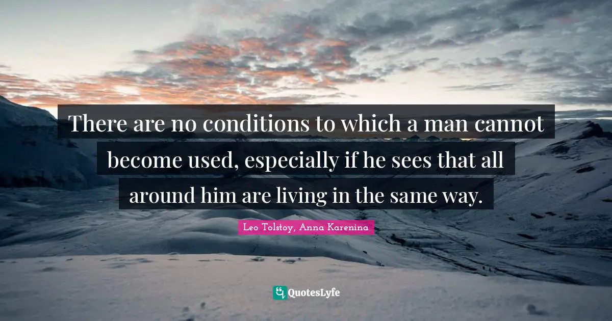 There are no conditions to which a man cannot become used, especially if he sees that all around him are living in the same way.
