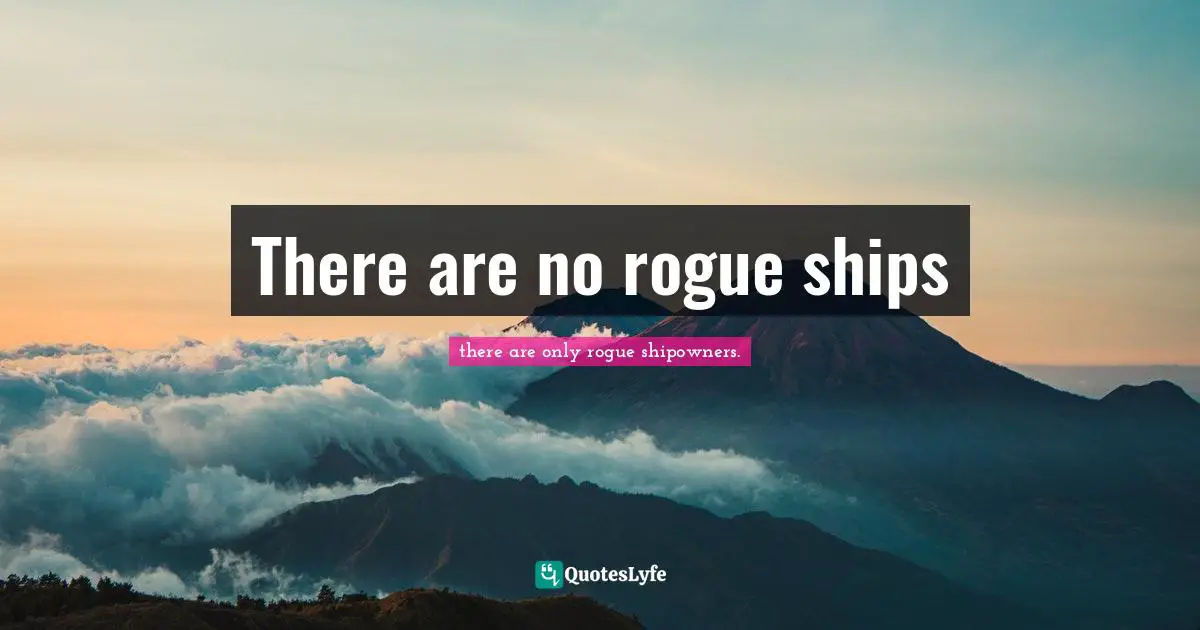 there are only rogue shipowners. Quotes: There are no rogue ships