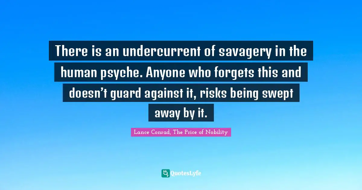 There is an undercurrent of savagery in the human psyche. Anyone who forgets this and doesn’t guard against it, risks being swept away by it.