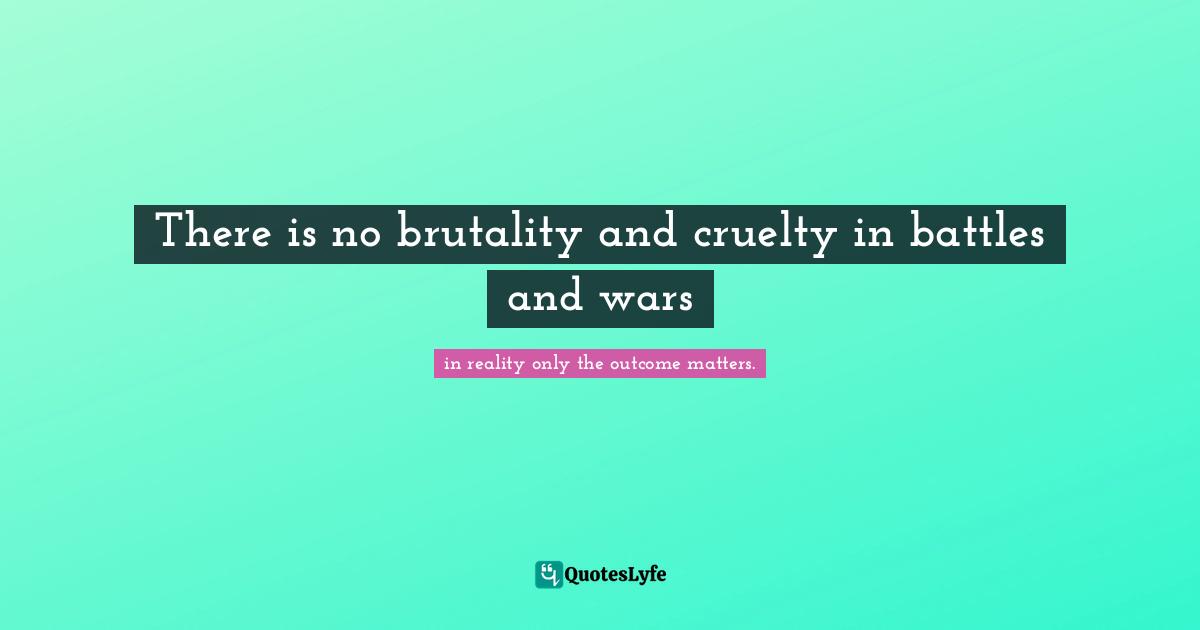 There is no brutality and cruelty in battles and wars