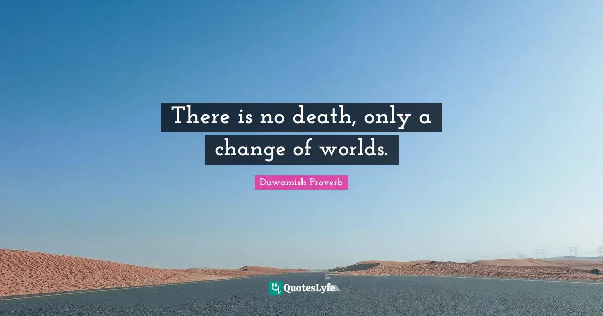 There is no death, only a change of worlds.
