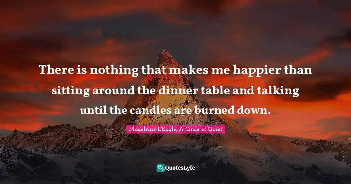 There is nothing that makes me happier than sitting around the dinner table and talking until the candles are burned down.