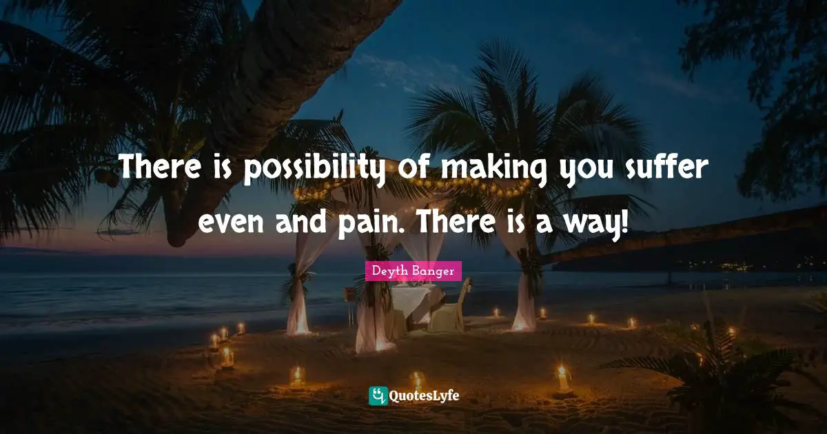There is possibility of making you suffer even and pain. There is a way!