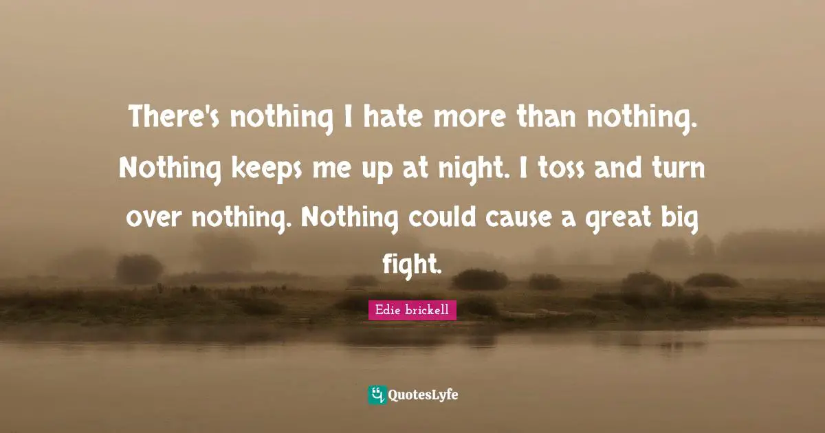 There's nothing I hate more than nothing. Nothing keeps me up at night. I toss and turn over nothing. Nothing could cause a great big fight.