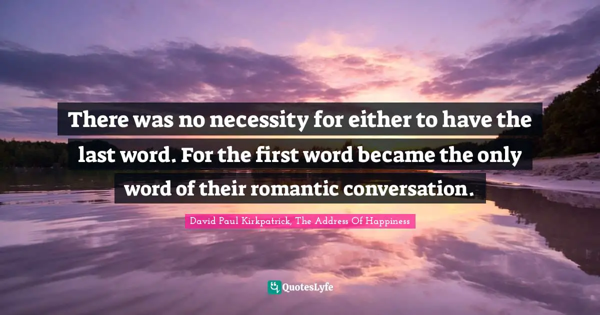 There was no necessity for either to have the last word. For the first word became the only word of their romantic conversation.